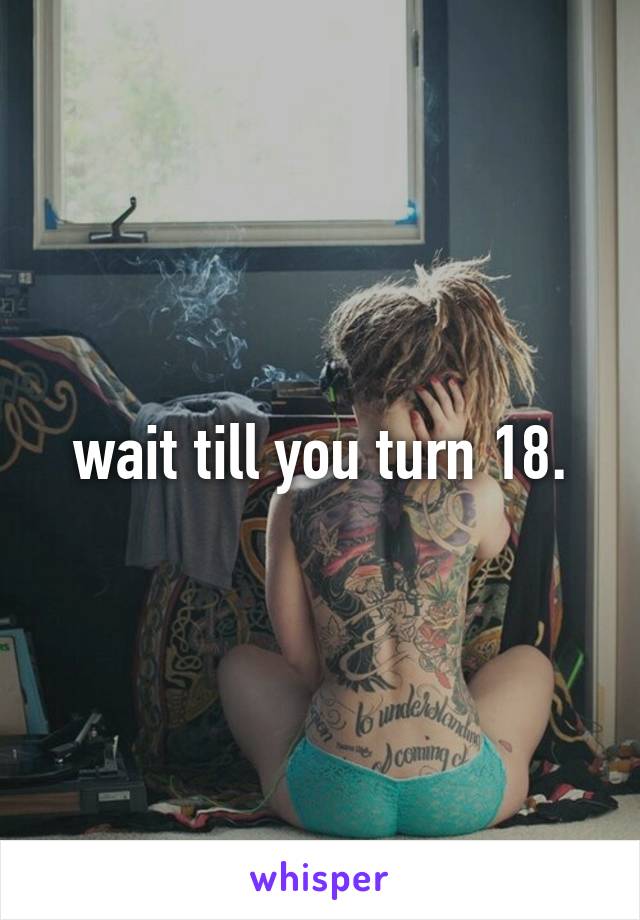 wait till you turn 18.