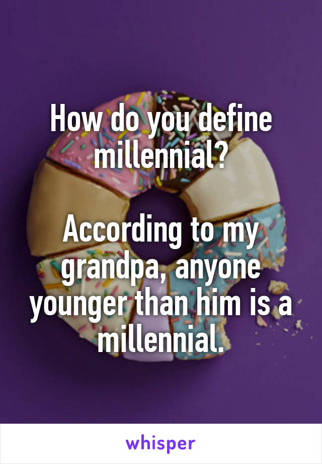 How do you define millennial?

According to my grandpa, anyone younger than him is a millennial.