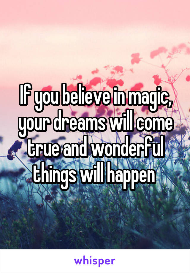 If you believe in magic, your dreams will come true and wonderful things will happen 