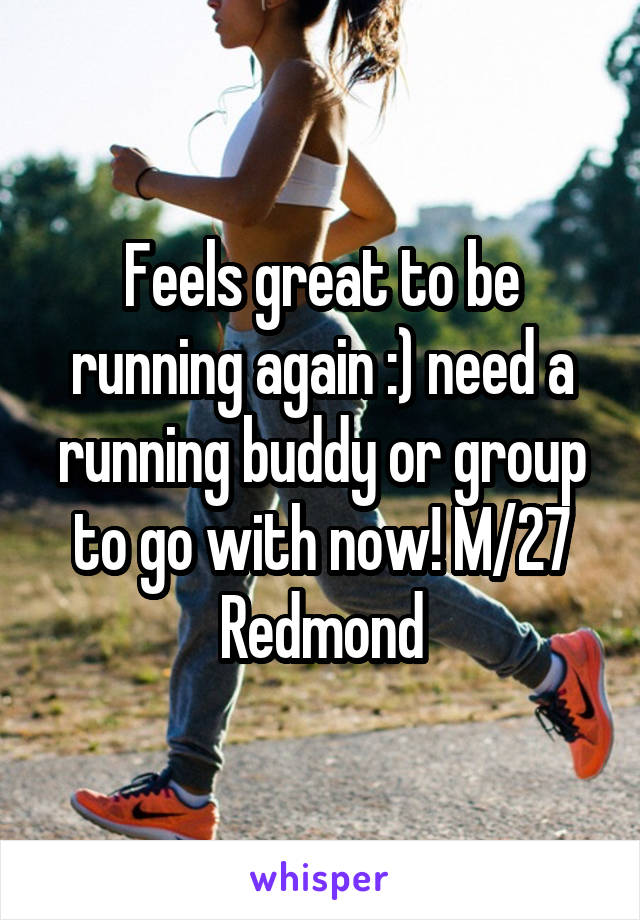 Feels great to be running again :) need a running buddy or group to go with now! M/27 Redmond