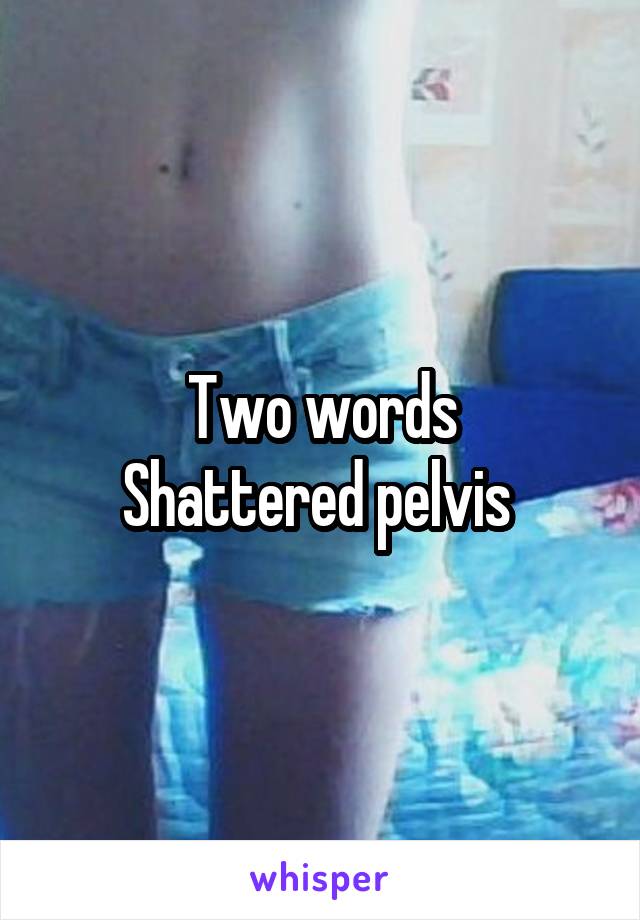Two words
Shattered pelvis 