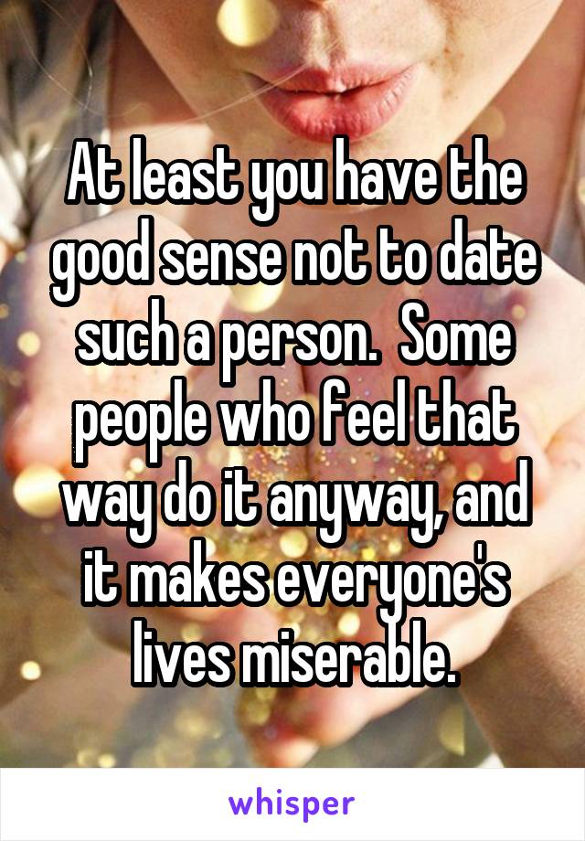 At least you have the good sense not to date such a person.  Some people who feel that way do it anyway, and it makes everyone's lives miserable.