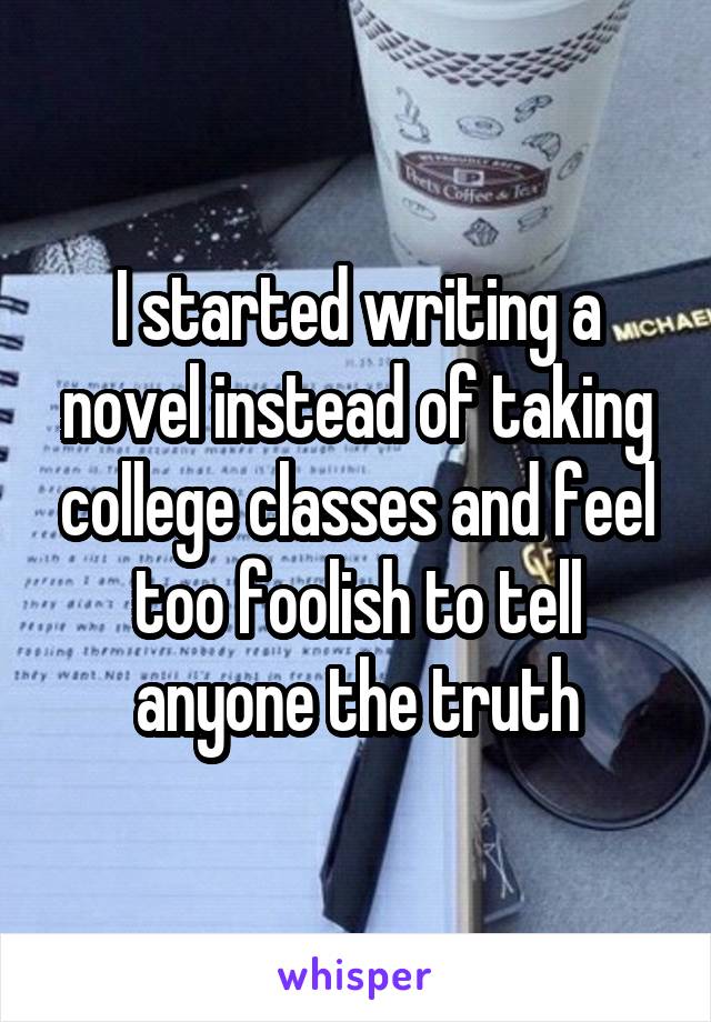 I started writing a novel instead of taking college classes and feel too foolish to tell anyone the truth
