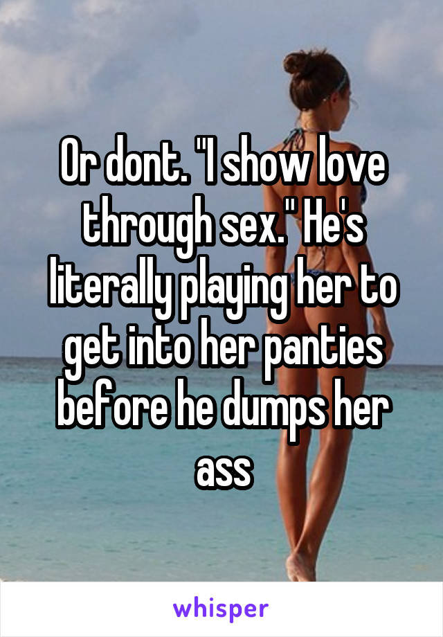 Or dont. "I show love through sex." He's literally playing her to get into her panties before he dumps her ass