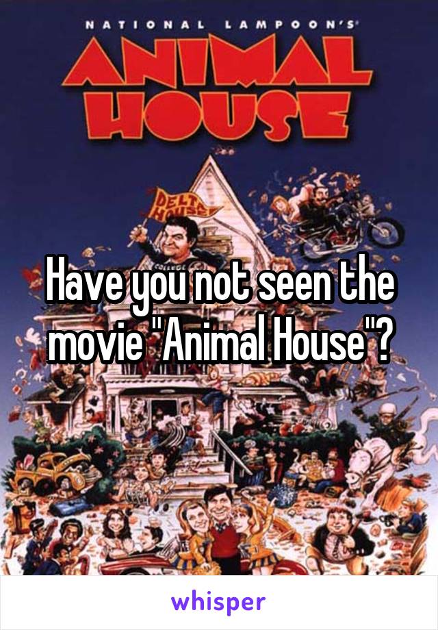 Have you not seen the movie "Animal House"?