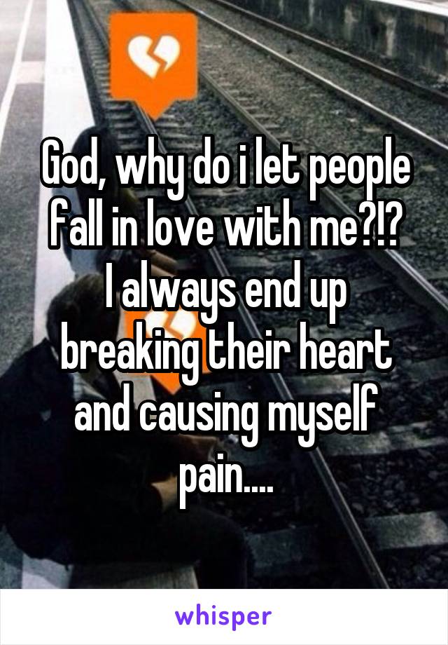 God, why do i let people fall in love with me?!?
I always end up breaking their heart and causing myself pain....