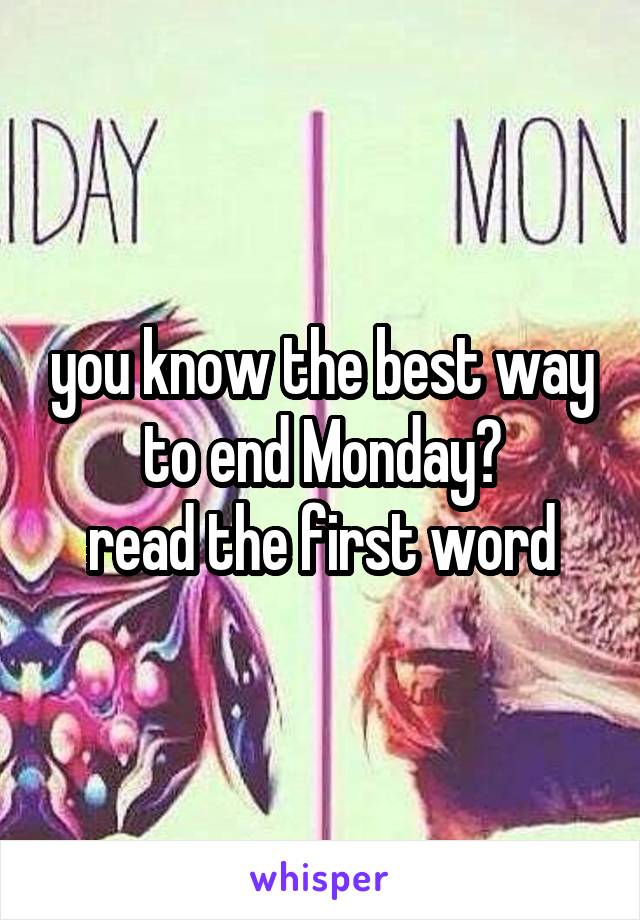 you know the best way to end Monday?
read the first word
