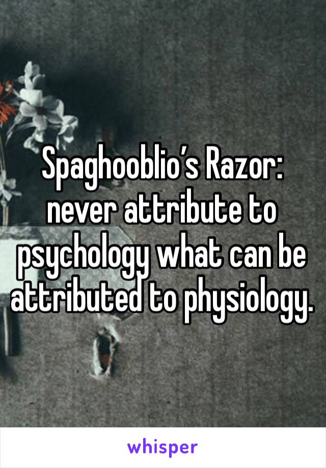 Spaghooblio’s Razor: never attribute to psychology what can be attributed to physiology.