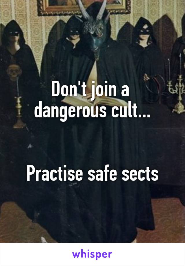 Don't join a 
dangerous cult...


Practise safe sects