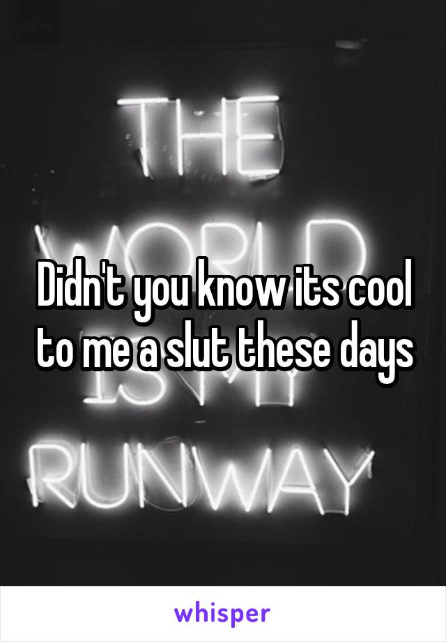 Didn't you know its cool to me a slut these days