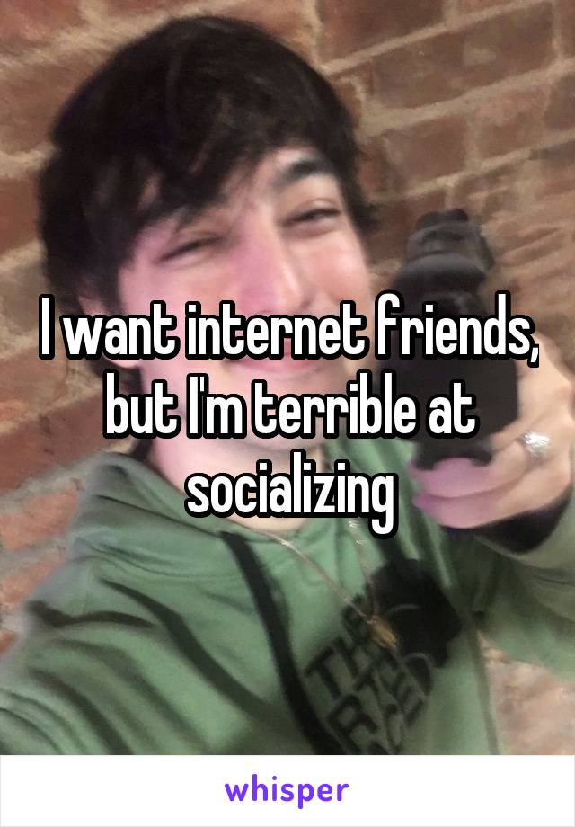 I want internet friends, but I'm terrible at socializing