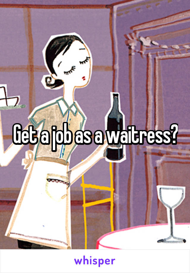 Get a job as a waitress?