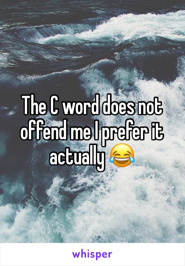 The C word does not offend me I prefer it actually 😂
