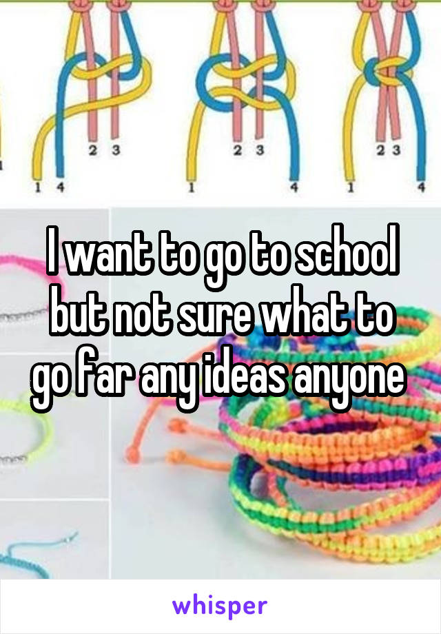 I want to go to school but not sure what to go far any ideas anyone 