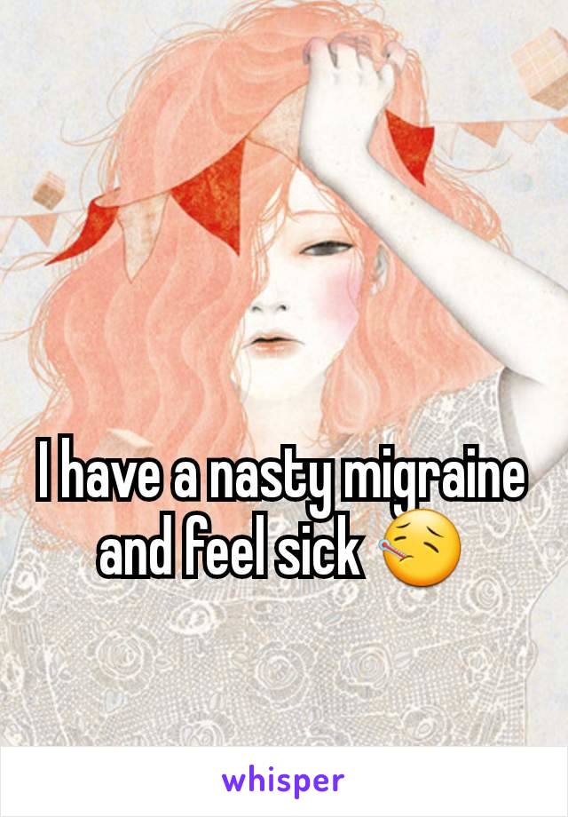 I have a nasty migraine and feel sick 🤒