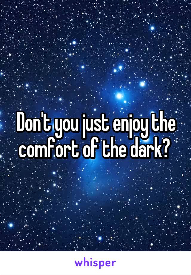 Don't you just enjoy the comfort of the dark? 