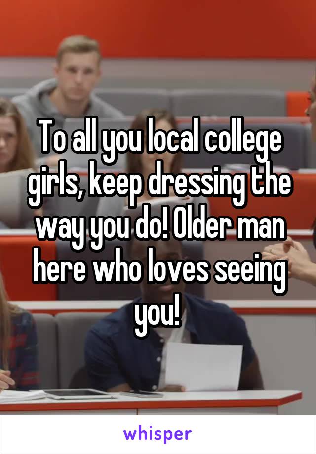 To all you local college girls, keep dressing the way you do! Older man here who loves seeing you! 