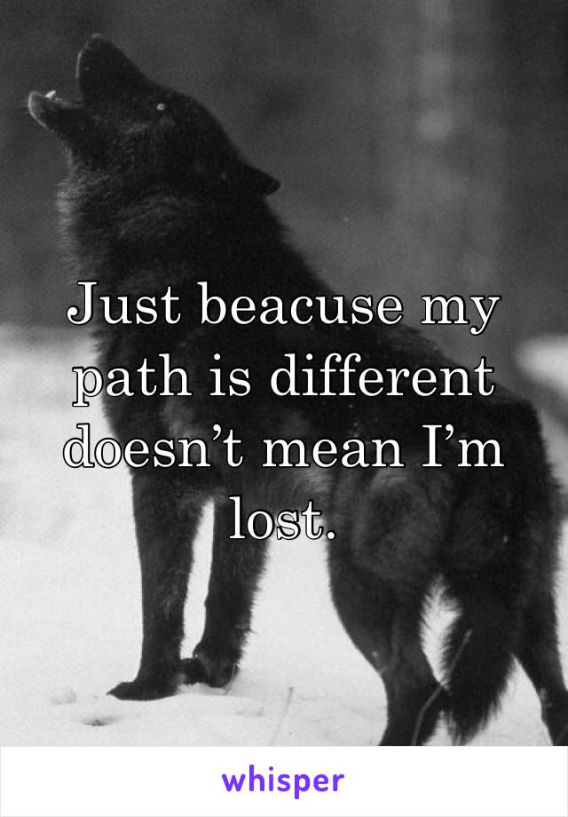 Just beacuse my path is different doesn’t mean I’m lost.