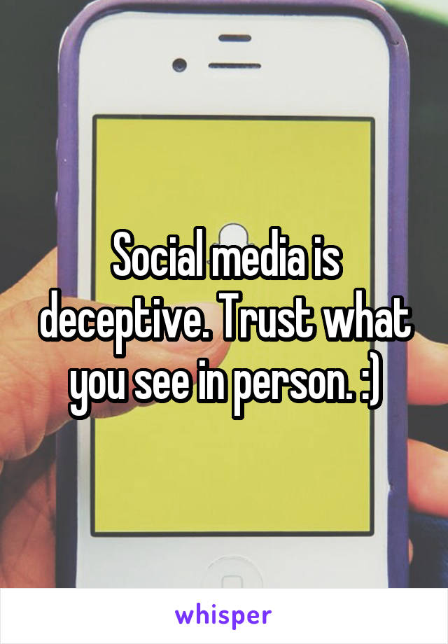 Social media is deceptive. Trust what you see in person. :)