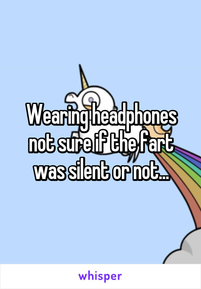 Wearing headphones not sure if the fart was silent or not...