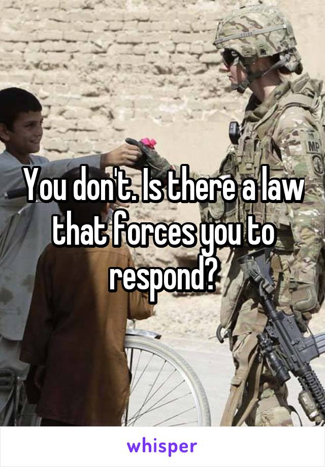 You don't. Is there a law that forces you to respond?