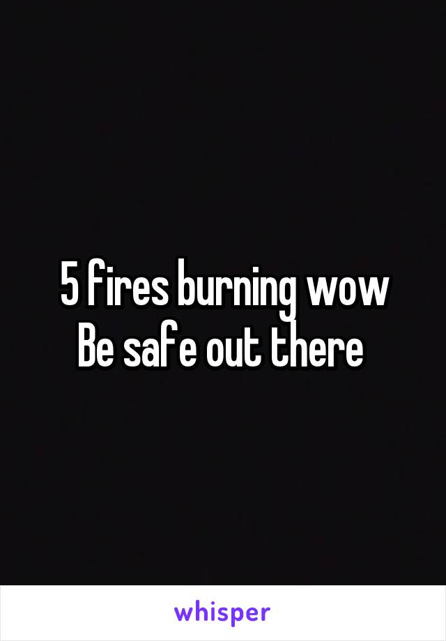 5 fires burning wow
Be safe out there 