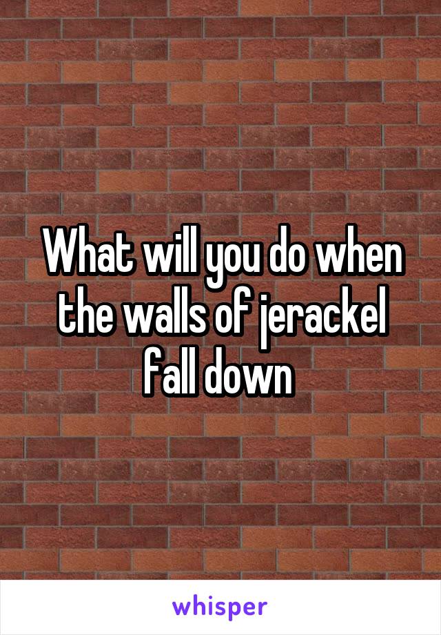 What will you do when the walls of jerackel fall down 