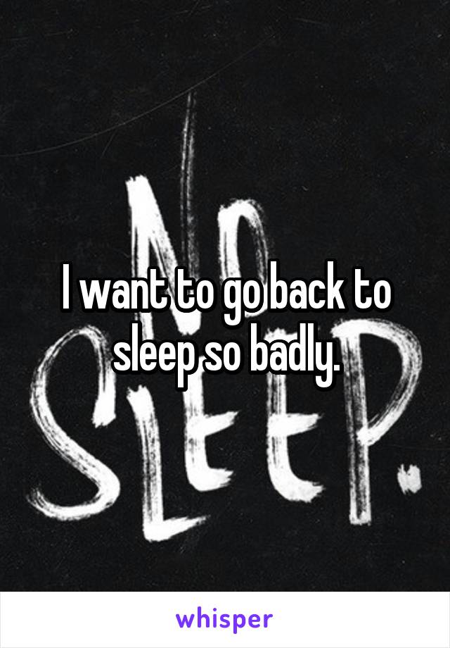 I want to go back to sleep so badly.