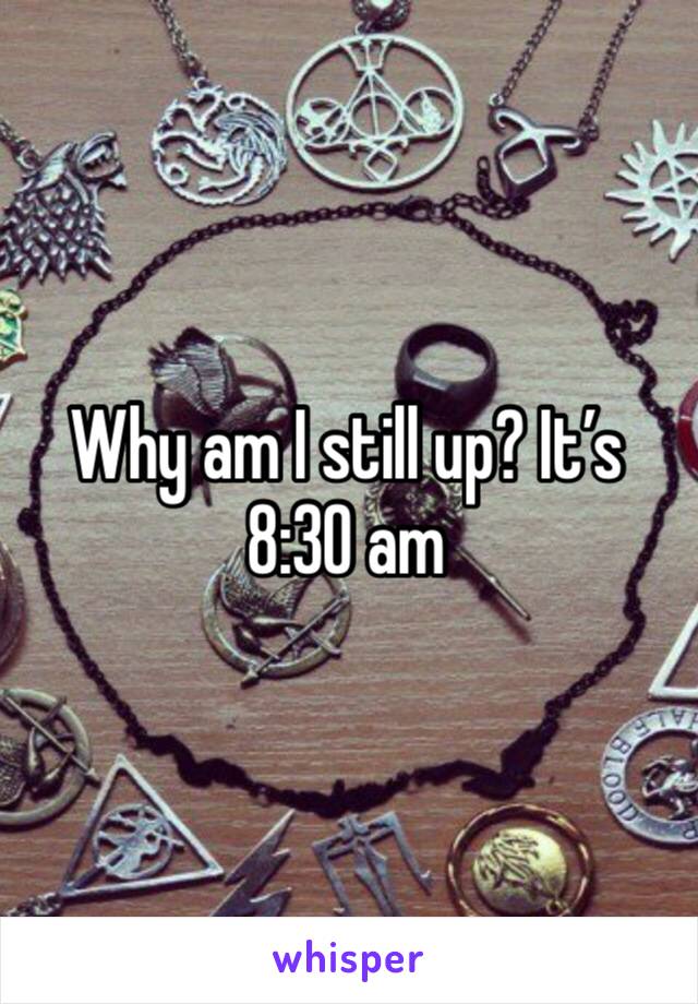 Why am I still up? It’s 8:30 am