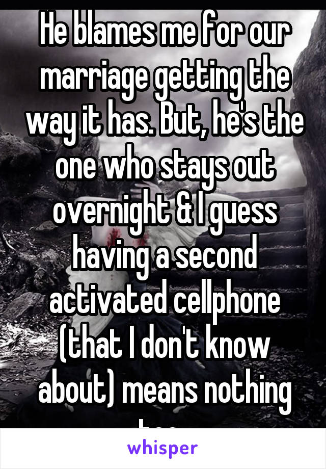 He blames me for our marriage getting the way it has. But, he's the one who stays out overnight & I guess having a second activated cellphone (that I don't know about) means nothing too. 