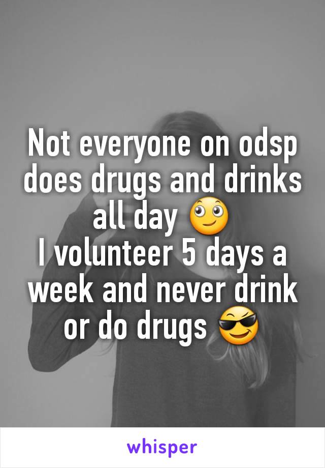 Not everyone on odsp does drugs and drinks all day 🙄
I volunteer 5 days a week and never drink or do drugs 😎