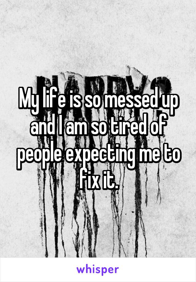 My life is so messed up and I am so tired of people expecting me to fix it.