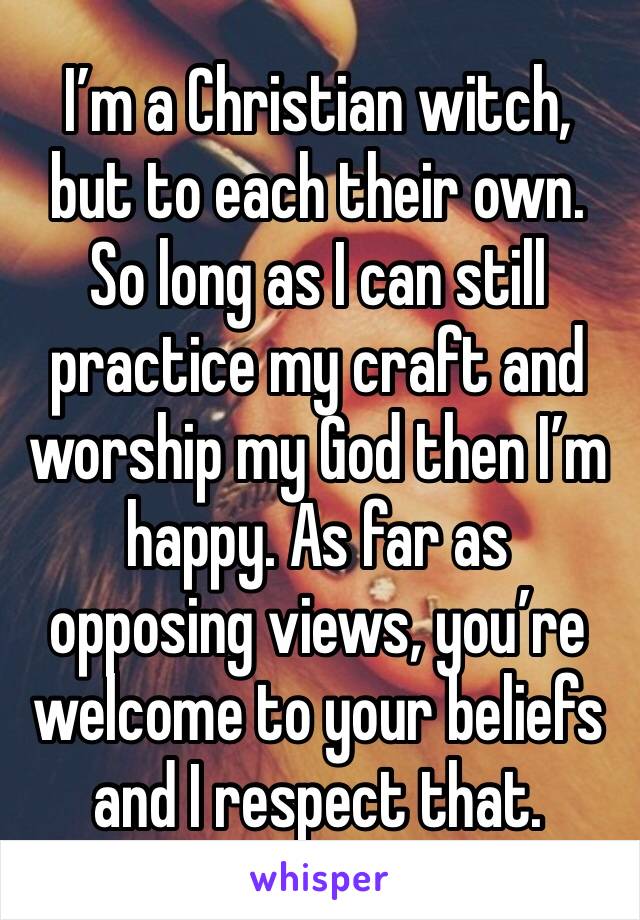 I’m a Christian witch, but to each their own. So long as I can still practice my craft and worship my God then I’m happy. As far as opposing views, you’re welcome to your beliefs and I respect that.