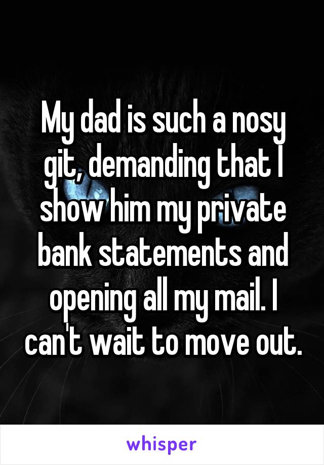 My dad is such a nosy git, demanding that I show him my private bank statements and opening all my mail. I can't wait to move out.