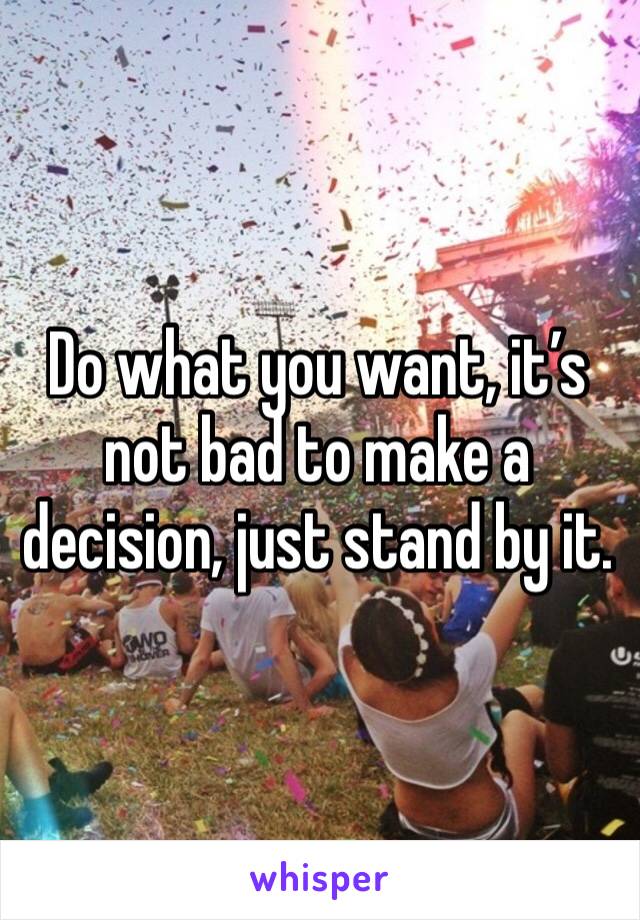 Do what you want, it’s not bad to make a decision, just stand by it.
