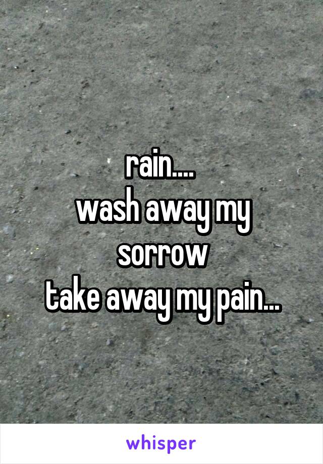 rain.... 
wash away my sorrow
take away my pain...