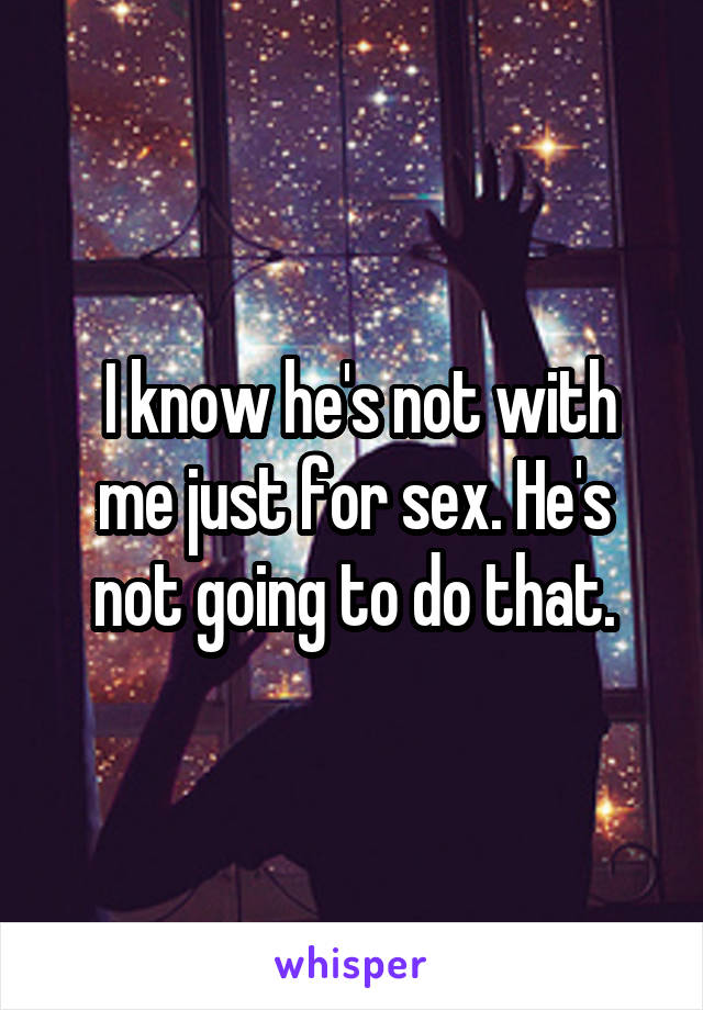  I know he's not with me just for sex. He's not going to do that.