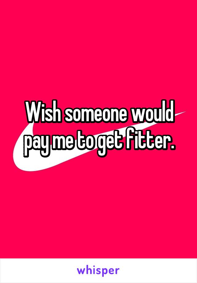 Wish someone would pay me to get fitter.
