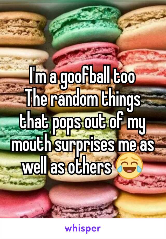 I'm a goofball too
The random things that pops out of my mouth surprises me as well as others 😂