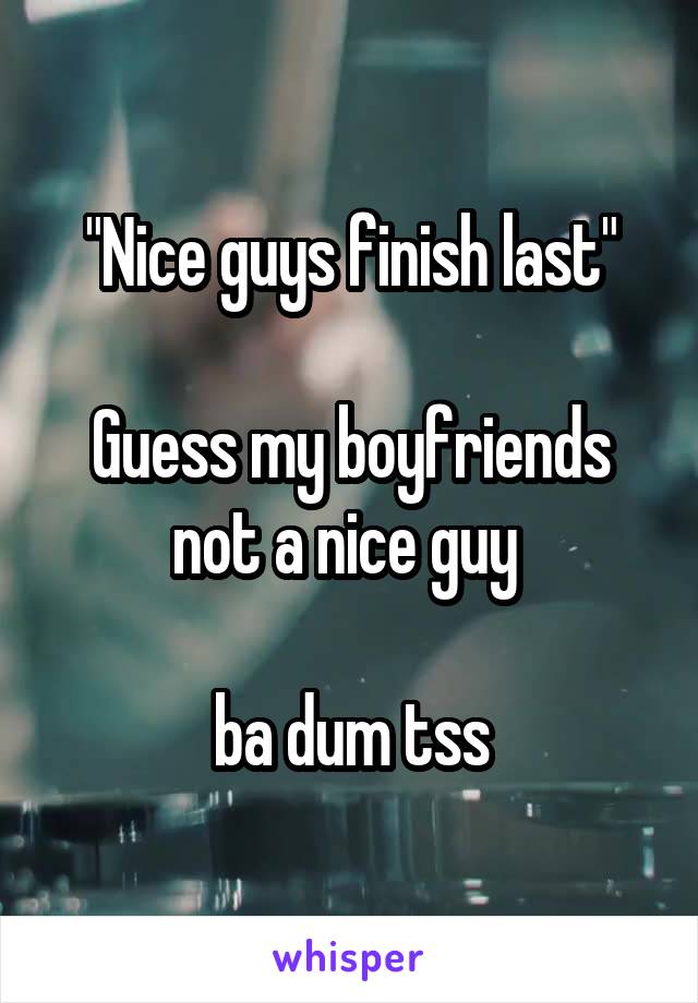"Nice guys finish last"

Guess my boyfriends not a nice guy 

ba dum tss