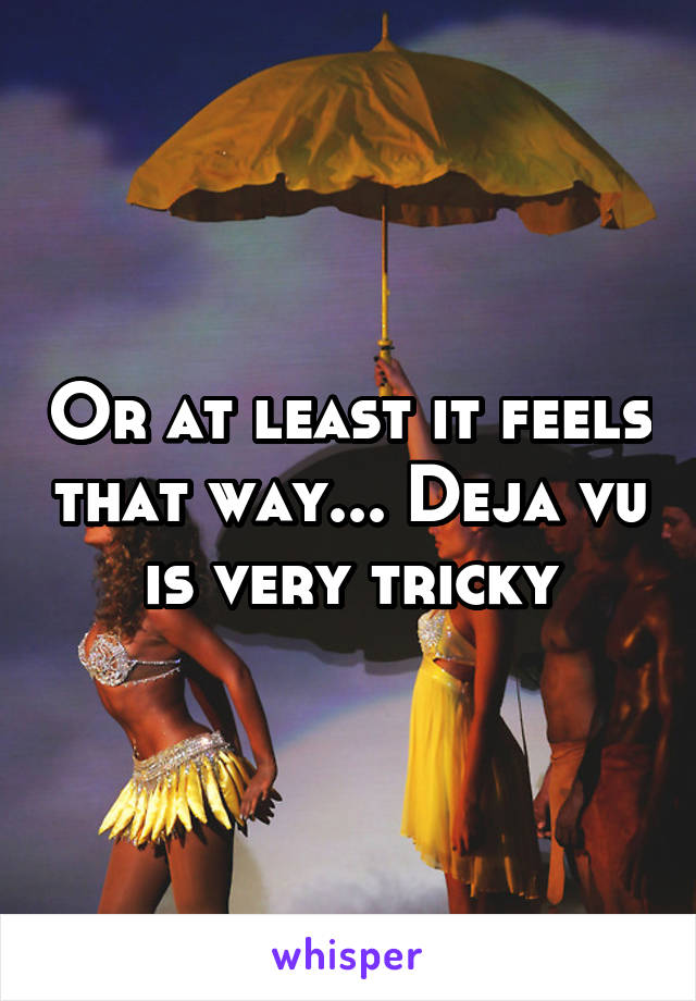 Or at least it feels that way... Deja vu is very tricky