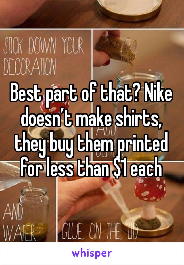 Best part of that? Nike doesn’t make shirts, they buy them printed for less than $1 each