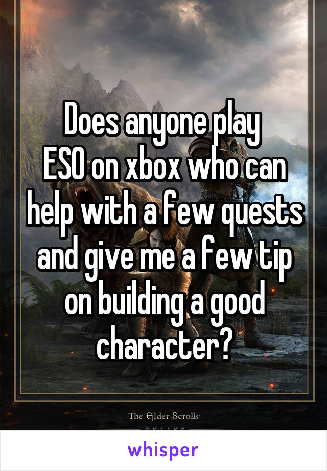 Does anyone play 
ESO on xbox who can help with a few quests and give me a few tip on building a good character?