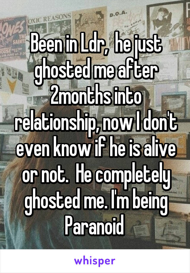 Been in Ldr,  he just ghosted me after 2months into relationship, now I don't even know if he is alive or not.  He completely ghosted me. I'm being Paranoid 