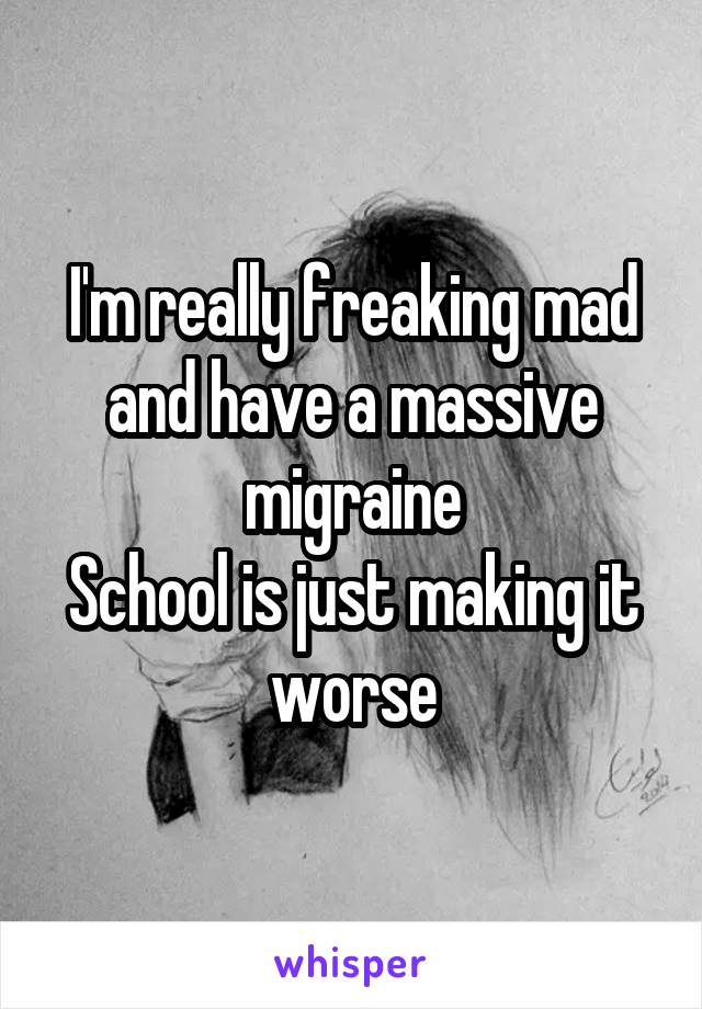 I'm really freaking mad and have a massive migraine
School is just making it worse