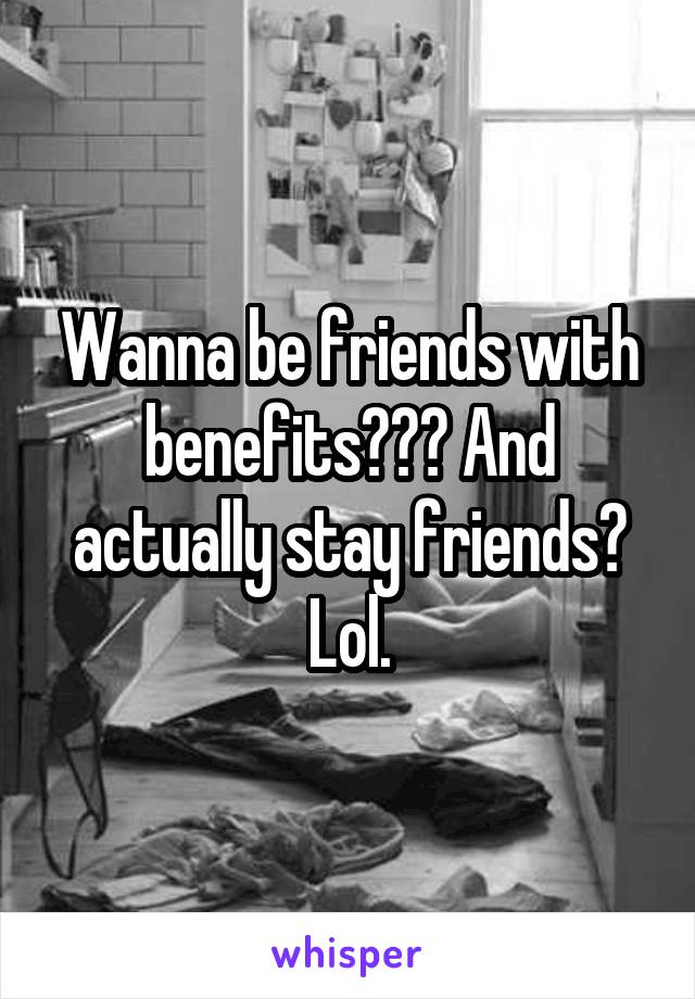 Wanna be friends with benefits??? And actually stay friends? Lol.