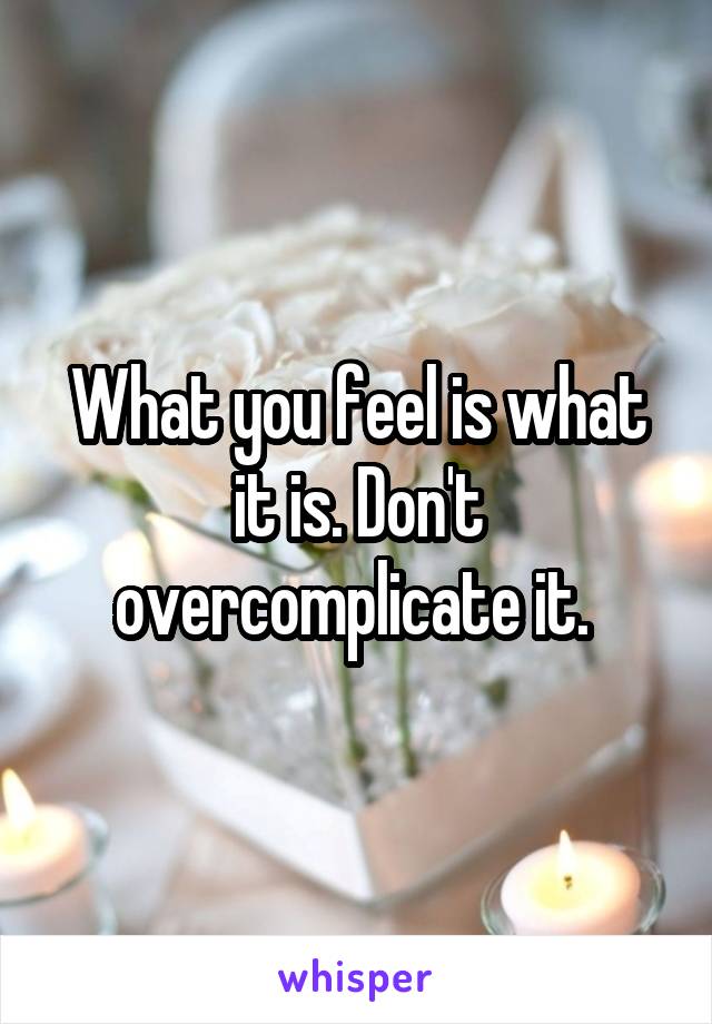 What you feel is what it is. Don't overcomplicate it. 