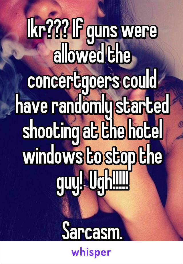 Ikr??? If guns were allowed the concertgoers could have randomly started shooting at the hotel windows to stop the guy!  Ugh!!!!!

Sarcasm.