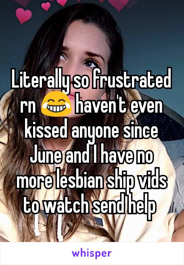 Literally so frustrated rn 😂 haven't even kissed anyone since June and I have no more lesbian ship vids to watch send help 