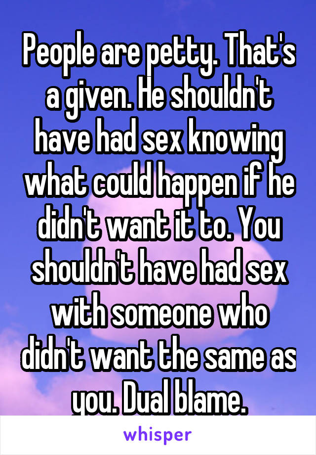 People are petty. That's a given. He shouldn't have had sex knowing what could happen if he didn't want it to. You shouldn't have had sex with someone who didn't want the same as you. Dual blame.